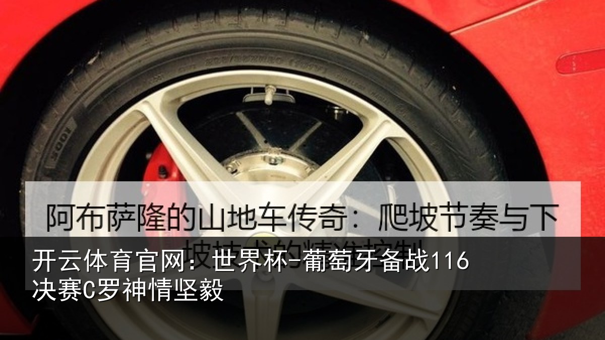 开云体育官网：世界杯-葡萄牙备战116决赛C罗神情坚毅