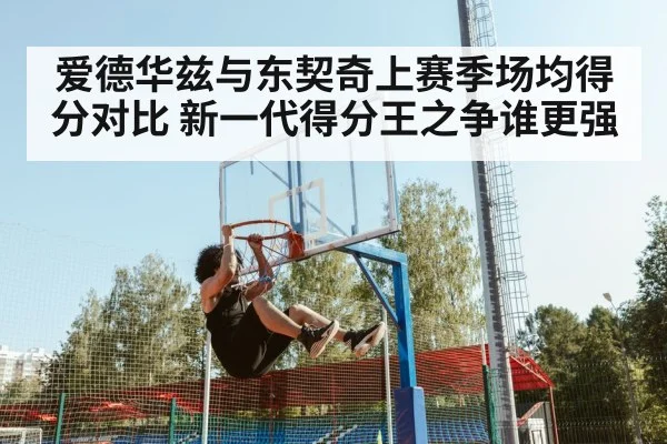 爱德华兹与东契奇上赛季场均得分对比 新一代得分王之争谁更强