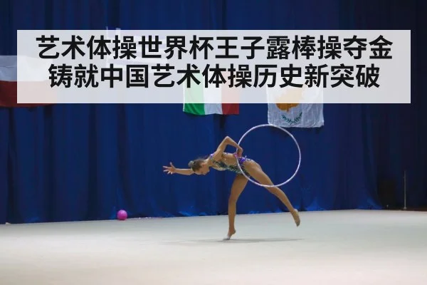 艺术体操世界杯王子露棒操夺金铸就中国艺术体操历史新突破